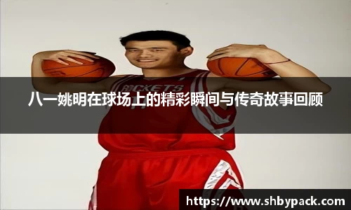 八一姚明在球场上的精彩瞬间与传奇故事回顾