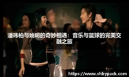 潘玮柏与姚明的奇妙相遇：音乐与篮球的完美交融之旅
