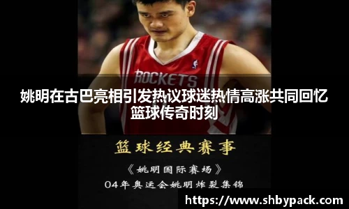 姚明在古巴亮相引发热议球迷热情高涨共同回忆篮球传奇时刻