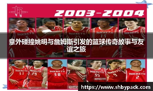 意外碰撞姚明与詹姆斯引发的篮球传奇故事与友谊之旅
