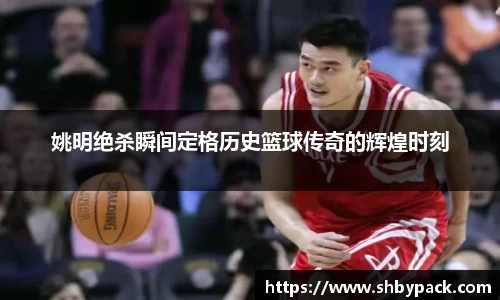 姚明绝杀瞬间定格历史篮球传奇的辉煌时刻