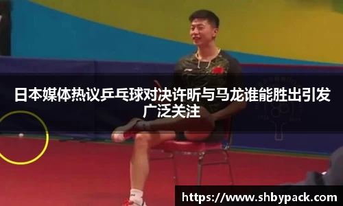 日本媒体热议乒乓球对决许昕与马龙谁能胜出引发广泛关注