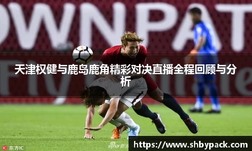 天津权健与鹿岛鹿角精彩对决直播全程回顾与分析